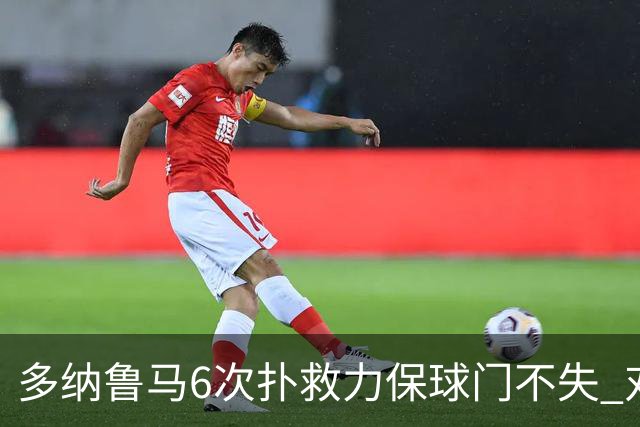 多纳鲁马6次扑救力保球门不失 对方主帅：他是关键
